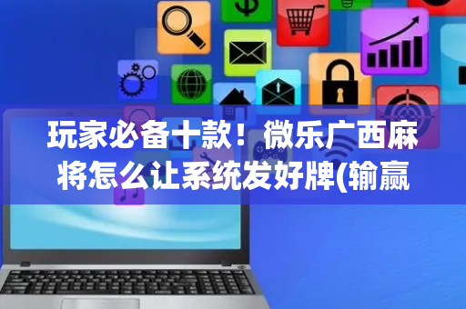 玩家必备十款！微乐广西麻将怎么让系统发好牌(输赢跟系统有关系吗)