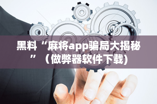 黑料“麻将app骗局大揭秘”（做弊器软件下载)