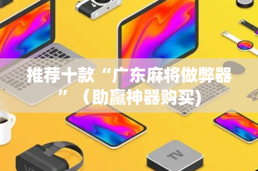 推荐十款“广东麻将做弊器”（助赢神器购买)