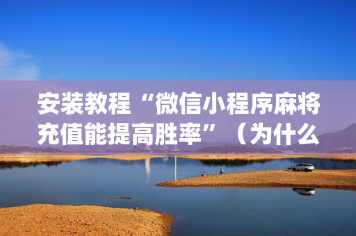 安装教程“微信小程序麻将充值能提高胜率”（为什么有人一直赢)