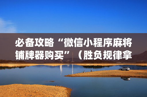 必备攻略“微信小程序麻将铺牌器购买”（胜负规律拿好牌)
