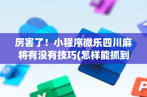 厉害了！小程序微乐四川麻将有没有技巧(怎样能抓到好牌)