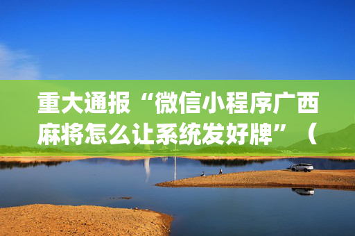 重大通报“微信小程序广西麻将怎么让系统发好牌”（怎么能得到好牌)
