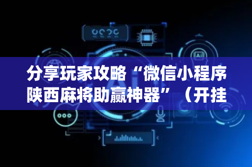 分享玩家攻略“微信小程序陕西麻将助赢神器”（开挂辅助器脚本)