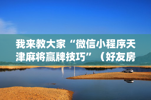 我来教大家“微信小程序天津麻将赢牌技巧”（好友房怎么才能赢)
