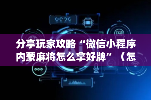 分享玩家攻略“微信小程序内蒙麻将怎么拿好牌”（怎么调胜率)