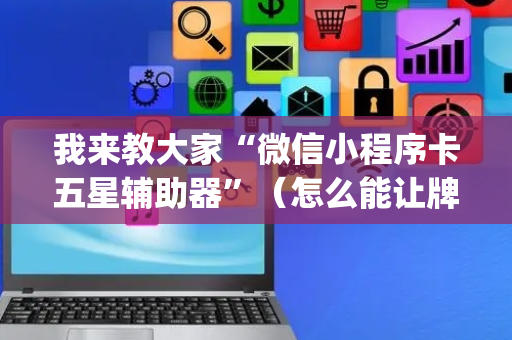 我来教大家“微信小程序卡五星辅助器”（怎么能让牌好一点)