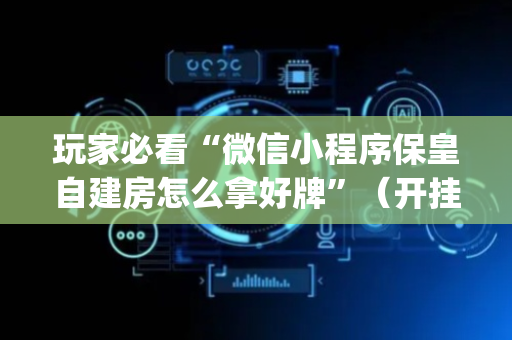 玩家必看“微信小程序保皇自建房怎么拿好牌”（开挂辅助插件)