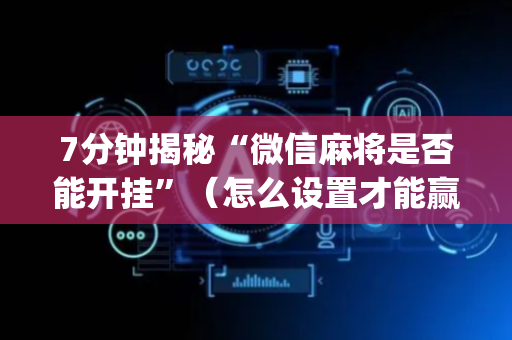 7分钟揭秘“微信麻将是否能开挂”（怎么设置才能赢)