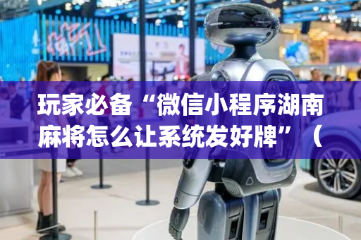 玩家必备“微信小程序湖南麻将怎么让系统发好牌”（可以设置输赢吗)