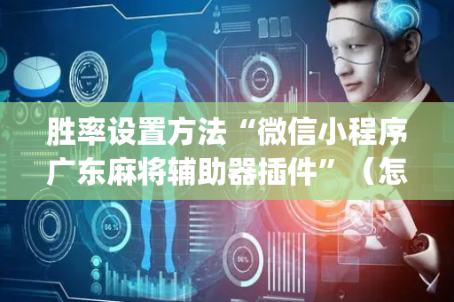 胜率设置方法“微信小程序广东麻将辅助器插件”（怎么让系统给你发好牌)