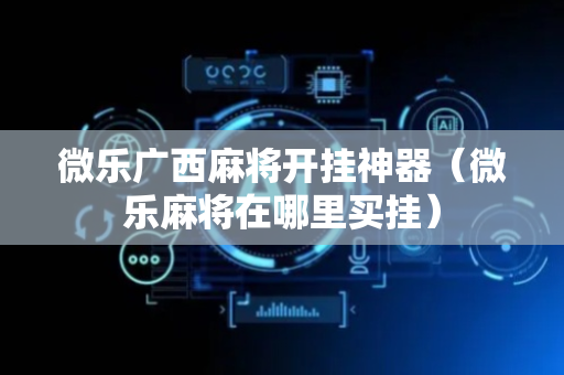 微乐广西麻将开挂神器（微乐麻将在哪里买挂）