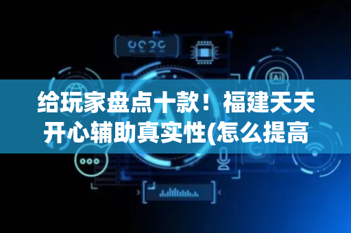 给玩家盘点十款！福建天天开心辅助真实性(怎么提高好牌率)