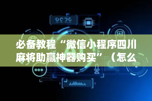 必备教程“微信小程序四川麻将助赢神器购买”（怎么能得到好牌)