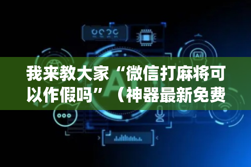 我来教大家“微信打麻将可以作假吗”（神器最新免费)