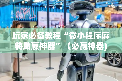 玩家必备教程“微小程序麻将助赢神器”（必赢神器)
