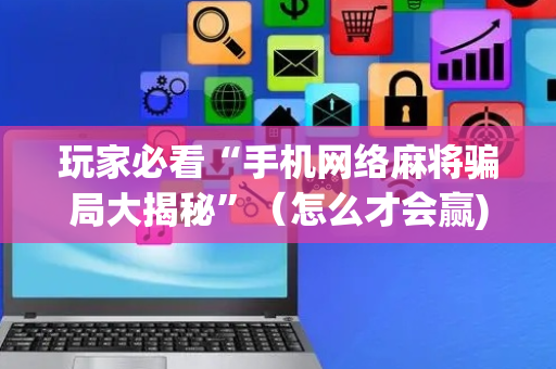 玩家必看“手机网络麻将骗局大揭秘”（怎么才会赢)