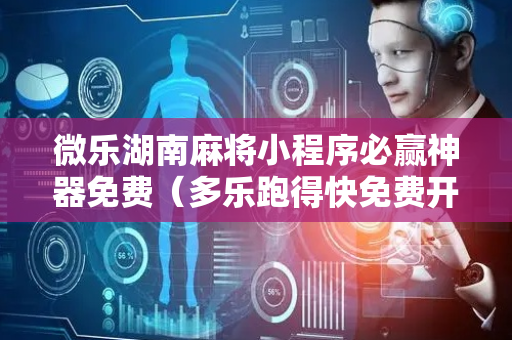 微乐湖南麻将小程序必赢神器免费（多乐跑得快免费开挂神器）