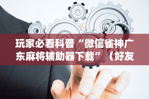 玩家必看科普“微信雀神广东麻将辅助器下载”（好友房怎么才能赢)