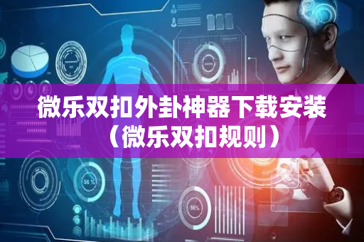 微乐双扣外卦神器下载安装（微乐双扣规则）