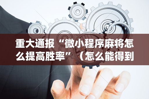 重大通报“微小程序麻将怎么提高胜率”（怎么能得到好牌)