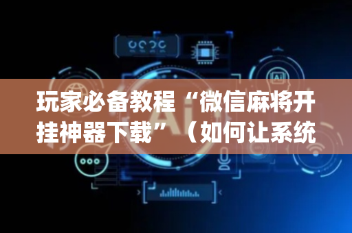 玩家必备教程“微信麻将开挂神器下载”（如何让系统发好牌)