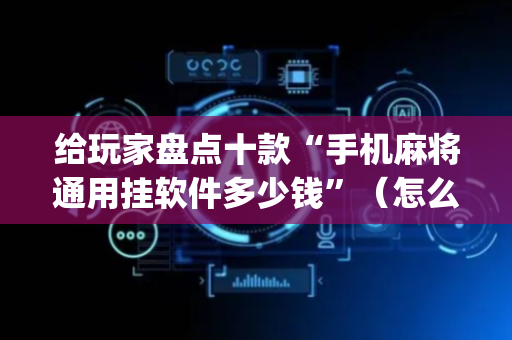 给玩家盘点十款“手机麻将通用挂软件多少钱”（怎么控制输赢)