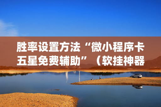 胜率设置方法“微小程序卡五星免费辅助”（软挂神器)