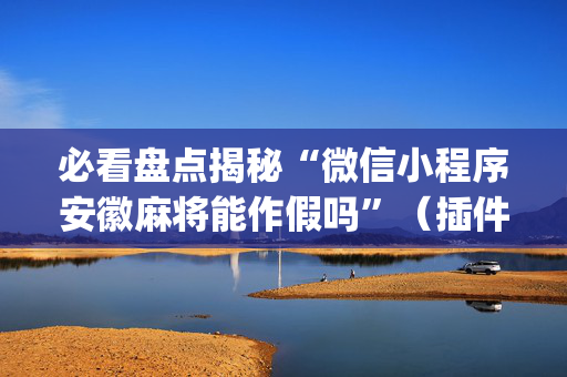 必看盘点揭秘“微信小程序安徽麻将能作假吗”（插件可信吗)