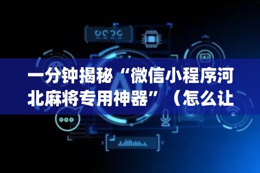 一分钟揭秘“微信小程序河北麻将专用神器”（怎么让系统给你发好牌)