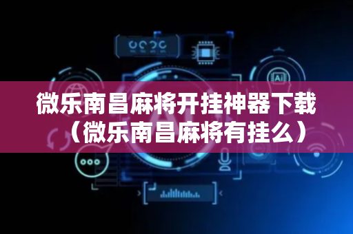 微乐南昌麻将开挂神器下载（微乐南昌麻将有挂么）