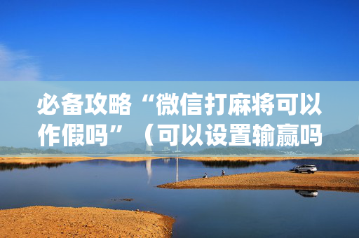 必备攻略“微信打麻将可以作假吗”（可以设置输赢吗)