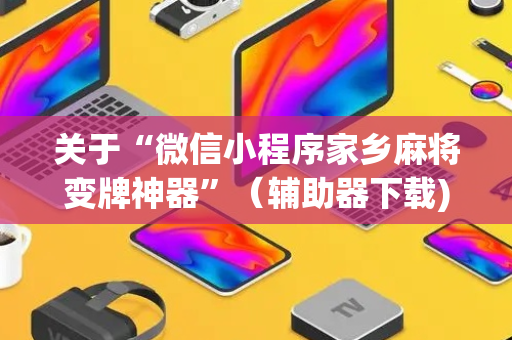 关于“微信小程序家乡麻将变牌神器”（辅助器下载)
