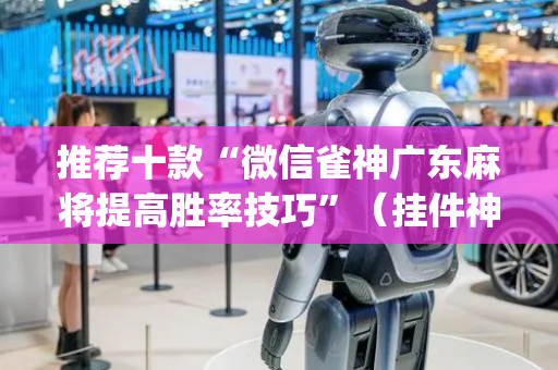推荐十款“微信雀神广东麻将提高胜率技巧”（挂件神器)