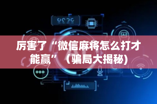 厉害了“微信麻将怎么打才能赢”（骗局大揭秘)