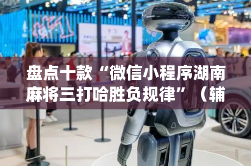 盘点十款“微信小程序湖南麻将三打哈胜负规律”（辅助器通用版)