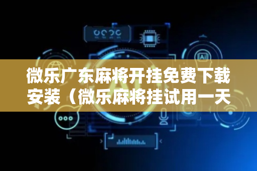 微乐广东麻将开挂免费下载安装（微乐麻将挂试用一天）
