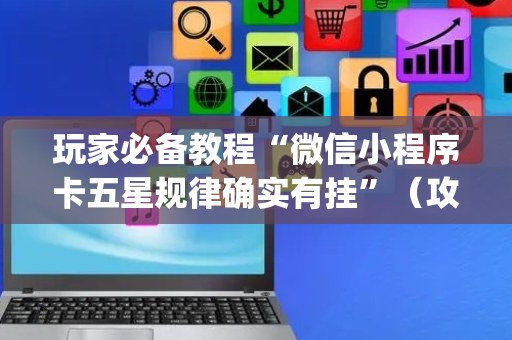 玩家必备教程“微信小程序卡五星规律确实有挂”（攻略插件)