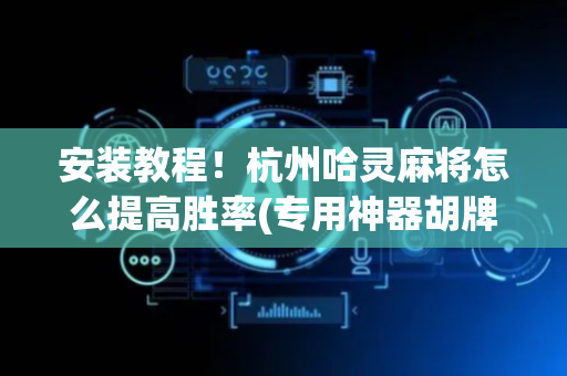 安装教程！杭州哈灵麻将怎么提高胜率(专用神器胡牌技巧)