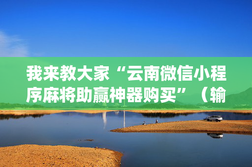 我来教大家“云南微信小程序麻将助赢神器购买”（输赢跟id号有关系吗)