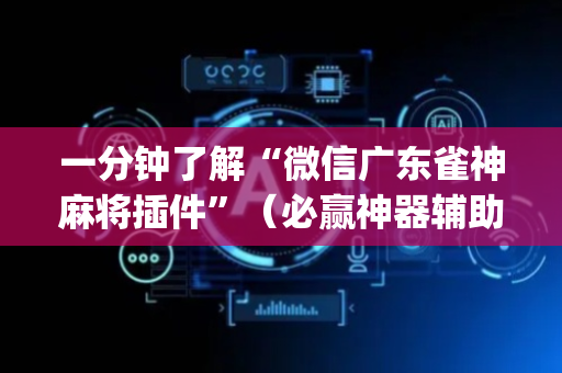 一分钟了解“微信广东雀神麻将插件”（必赢神器辅助器)