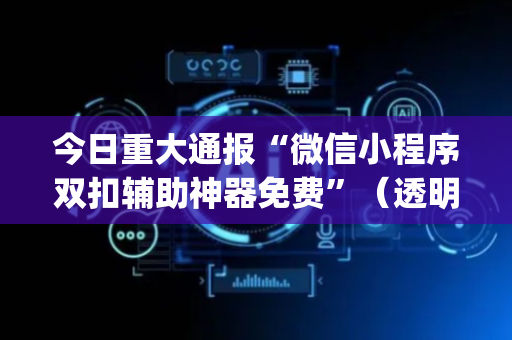 今日重大通报“微信小程序双扣辅助神器免费”（透明器教程)