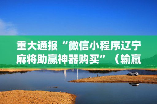重大通报“微信小程序辽宁麻将助赢神器购买”（输赢有什么规律)