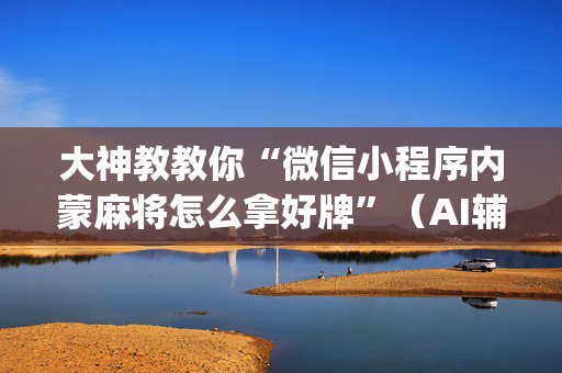大神教教你“微信小程序内蒙麻将怎么拿好牌”（AI辅助胡牌规则)
