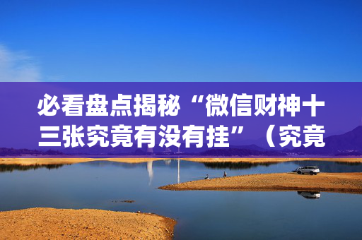 必看盘点揭秘“微信财神十三张究竟有没有挂”（究竟是不是有挂)
