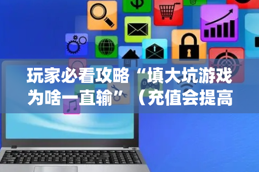 玩家必看攻略“填大坑游戏为啥一直输”（充值会提高胜率么)
