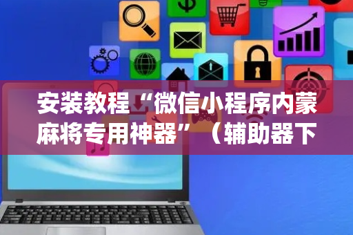 安装教程“微信小程序内蒙麻将专用神器”（辅助器下载)