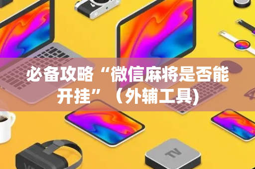 必备攻略“微信麻将是否能开挂”（外辅工具)