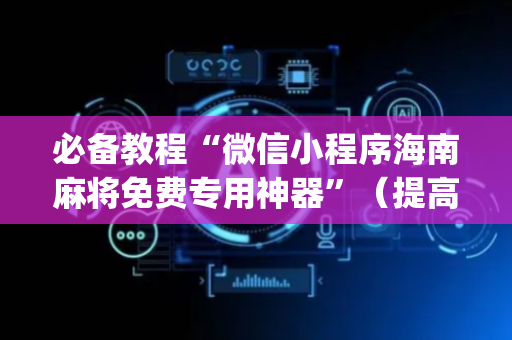 必备教程“微信小程序海南麻将免费专用神器”（提高胜率技巧)