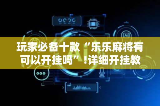 玩家必备十款“乐乐麻将有可以开挂吗”!详细开挂教程-抖音